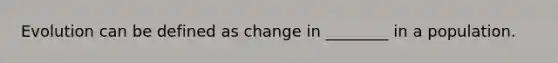 Evolution can be defined as change in ________ in a population.