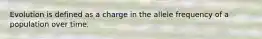 Evolution is defined as a charge in the allele frequency of a population over time.