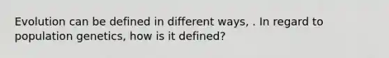 Evolution can be defined in different ways, . In regard to population genetics, how is it defined?