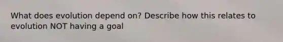What does evolution depend on? Describe how this relates to evolution NOT having a goal