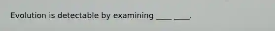 Evolution is detectable by examining ____ ____.