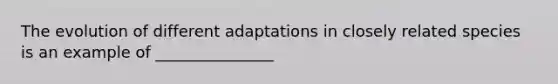 The evolution of different adaptations in closely related species is an example of _______________