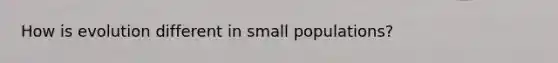 How is evolution different in small populations?