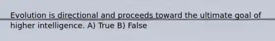 Evolution is directional and proceeds toward the ultimate goal of higher intelligence. A) True B) False