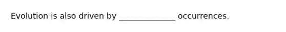 Evolution is also driven by ______________ occurrences.