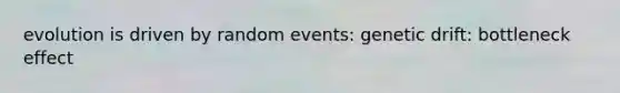 evolution is driven by random events: genetic drift: bottleneck effect