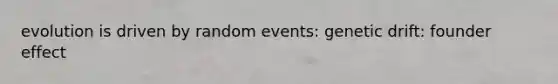 evolution is driven by random events: genetic drift: founder effect