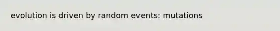 evolution is driven by random events: mutations
