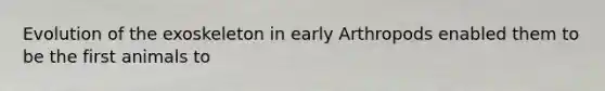 Evolution of the exoskeleton in early Arthropods enabled them to be the first animals to