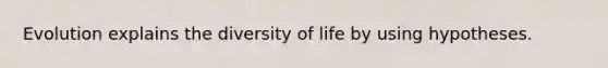 Evolution explains the diversity of life by using hypotheses.