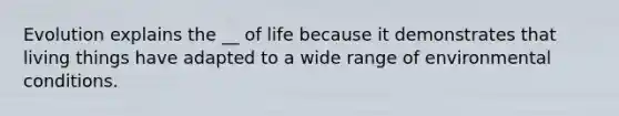 Evolution explains the __ of life because it demonstrates that living things have adapted to a wide range of environmental conditions.