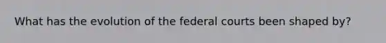 What has the evolution of the federal courts been shaped by?