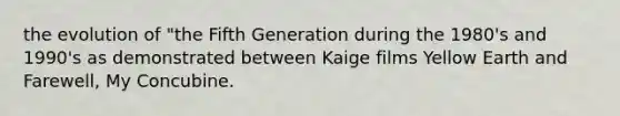 the evolution of "the Fifth Generation during the 1980's and 1990's as demonstrated between Kaige films Yellow Earth and Farewell, My Concubine.