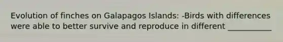 Evolution of finches on Galapagos Islands: -Birds with differences were able to better survive and reproduce in different ___________