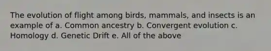 The evolution of flight among birds, mammals, and insects is an example of a. Common ancestry b. Convergent evolution c. Homology d. Genetic Drift e. All of the above