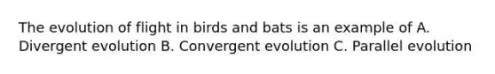 The evolution of flight in birds and bats is an example of A. Divergent evolution B. Convergent evolution C. Parallel evolution