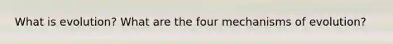 What is evolution? What are the four <a href='https://www.questionai.com/knowledge/ksd1BX7tH4-mechanisms-of-evolution' class='anchor-knowledge'>mechanisms of evolution</a>?