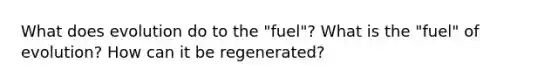 What does evolution do to the "fuel"? What is the "fuel" of evolution? How can it be regenerated?