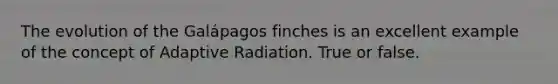 The evolution of the Galápagos finches is an excellent example of the concept of Adaptive Radiation. True or false.