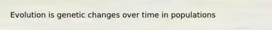 Evolution is genetic changes over time in populations