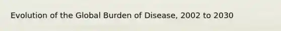 Evolution of the Global Burden of Disease, 2002 to 2030