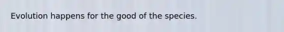 Evolution happens for the good of the species.