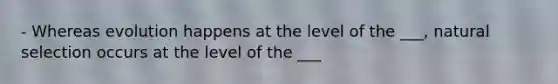 - Whereas evolution happens at the level of the ___, natural selection occurs at the level of the ___