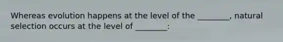 Whereas evolution happens at the level of the ________, natural selection occurs at the level of ________: