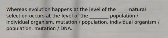 Whereas evolution happens at the level of the _____natural selection occurs at the level of the ________ population / individual organism. mutation / population. individual organism / population. mutation / DNA.