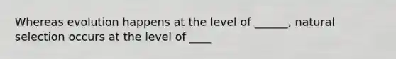 Whereas evolution happens at the level of ______, natural selection occurs at the level of ____