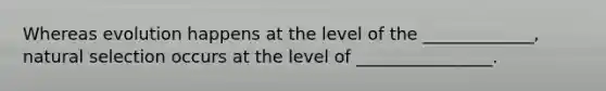 Whereas evolution happens at the level of the _____________, natural selection occurs at the level of ________________.