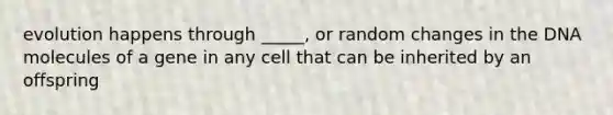 evolution happens through _____, or random changes in the DNA molecules of a gene in any cell that can be inherited by an offspring