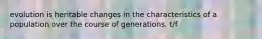 evolution is heritable changes in the characteristics of a population over the course of generations. t/f