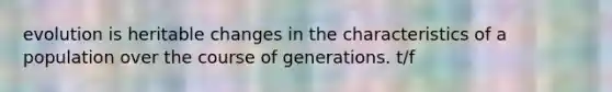 evolution is heritable changes in the characteristics of a population over the course of generations. t/f