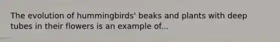 The evolution of hummingbirds' beaks and plants with deep tubes in their flowers is an example of...