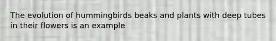 The evolution of hummingbirds beaks and plants with deep tubes in their flowers is an example