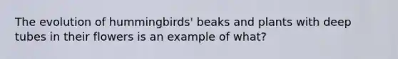 The evolution of hummingbirds' beaks and plants with deep tubes in their flowers is an example of what?