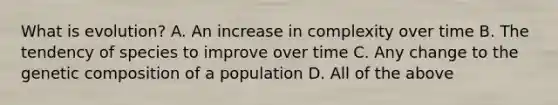 What is evolution? A. An increase in complexity over time B. The tendency of species to improve over time C. Any change to the genetic composition of a population D. All of the above