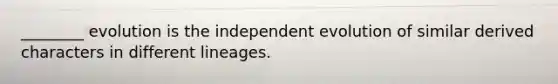 ________ evolution is the independent evolution of similar derived characters in different lineages.