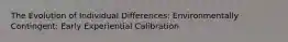 The Evolution of Individual Differences: Environmentally Contingent: Early Experiential Calibration