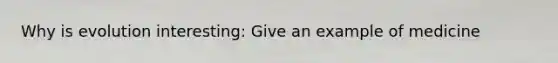 Why is evolution interesting: Give an example of medicine