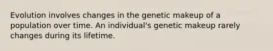 Evolution involves changes in the genetic makeup of a population over time. An individual's genetic makeup rarely changes during its lifetime.