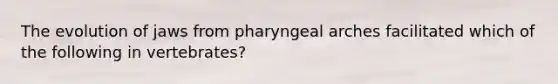 The evolution of jaws from pharyngeal arches facilitated which of the following in vertebrates?