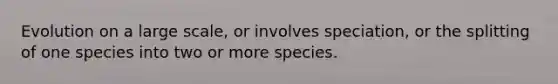 Evolution on a large scale, or involves speciation, or the splitting of one species into two or more species.