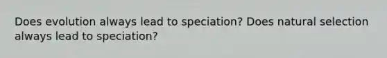 Does evolution always lead to speciation? Does natural selection always lead to speciation?