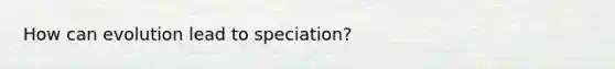 How can evolution lead to speciation?