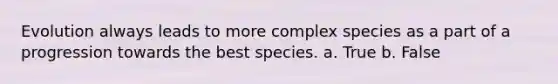 Evolution always leads to more complex species as a part of a progression towards the best species. a. True b. False