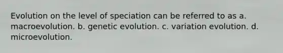 Evolution on the level of speciation can be referred to as a. macroevolution. b. genetic evolution. c. variation evolution. d. microevolution.