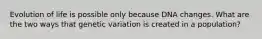 Evolution of life is possible only because DNA changes. What are the two ways that genetic variation is created in a population?