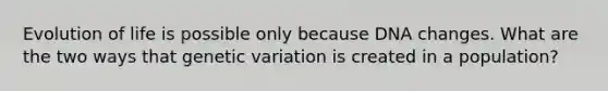 Evolution of life is possible only because DNA changes. What are the two ways that genetic variation is created in a population?